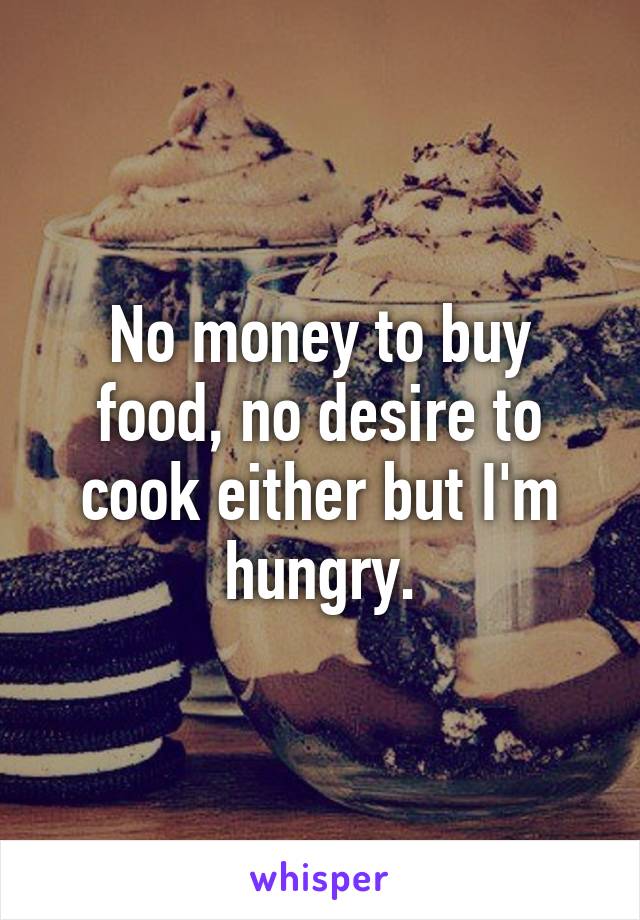 No money to buy food, no desire to cook either but I'm hungry.