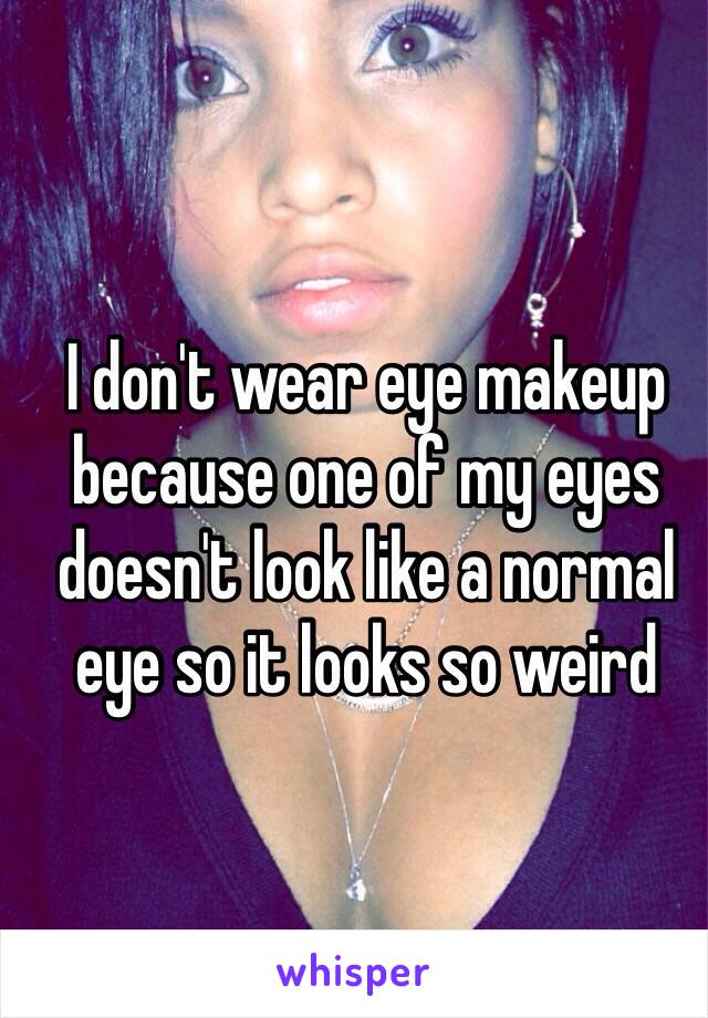 I don't wear eye makeup because one of my eyes doesn't look like a normal eye so it looks so weird 