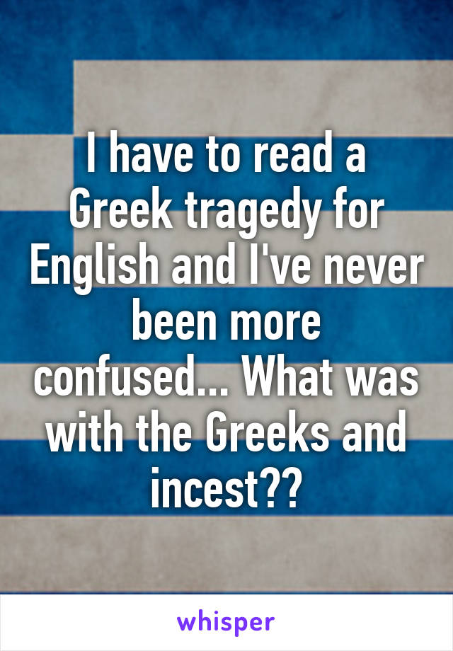 I have to read a Greek tragedy for English and I've never been more confused... What was with the Greeks and incest??