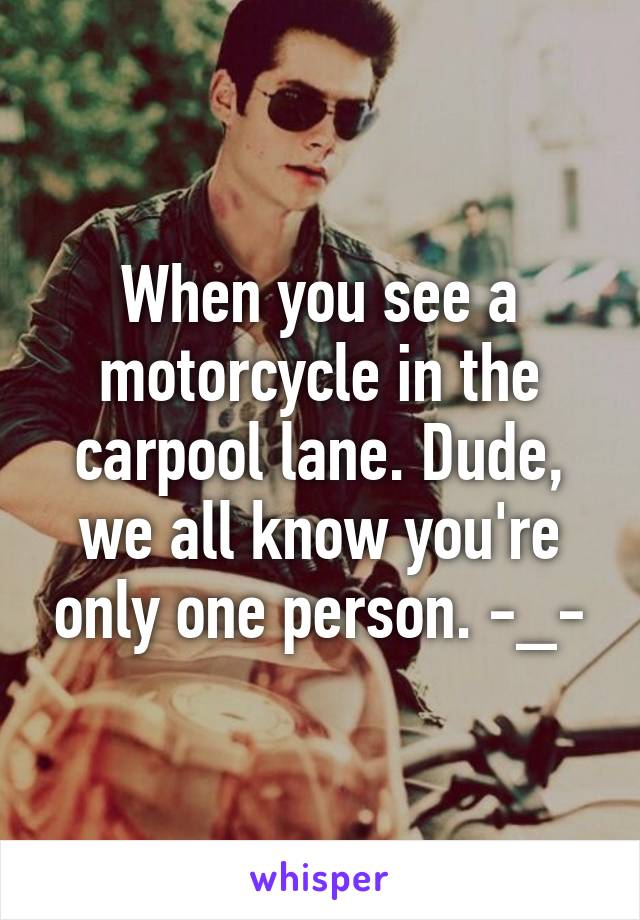 When you see a motorcycle in the carpool lane. Dude, we all know you're only one person. -_-