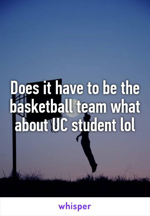 Does it have to be the basketball team what about UC student lol