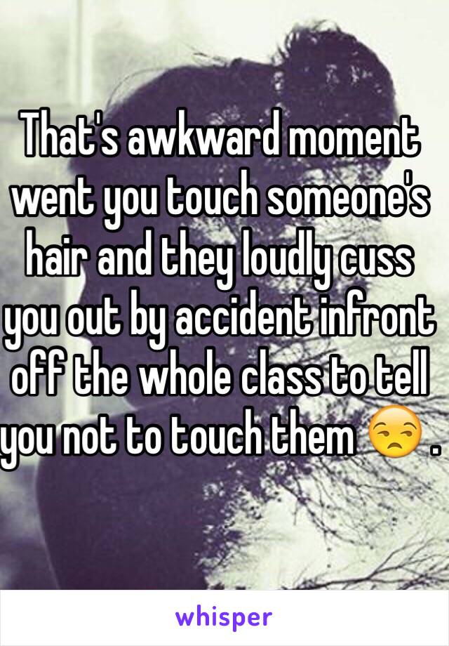 That's awkward moment went you touch someone's hair and they loudly cuss you out by accident infront off the whole class to tell you not to touch them 😒 .