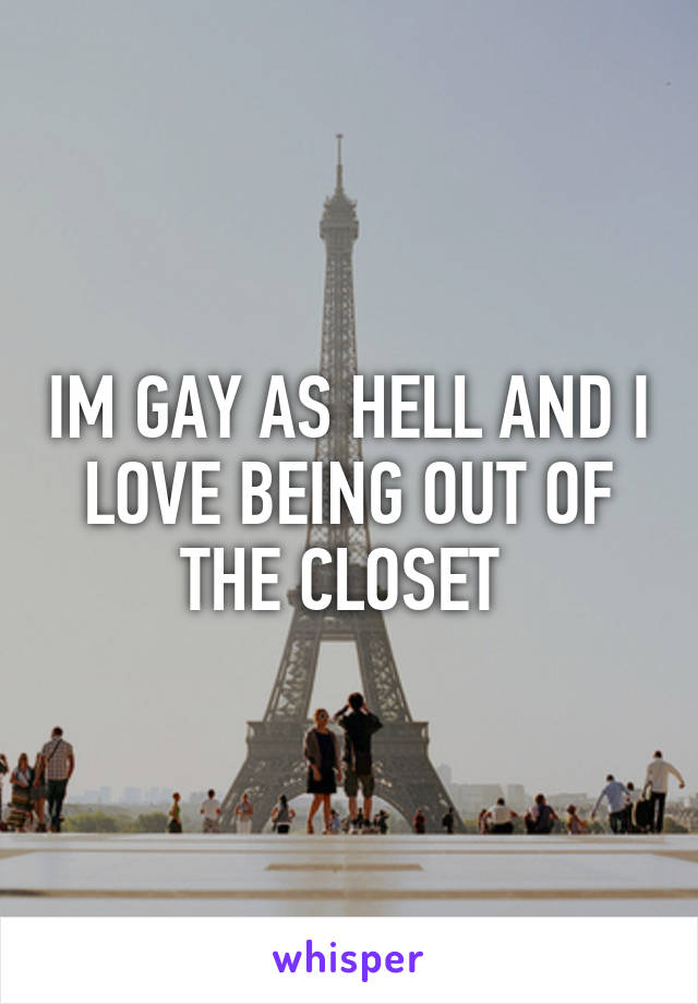 IM GAY AS HELL AND I LOVE BEING OUT OF THE CLOSET 