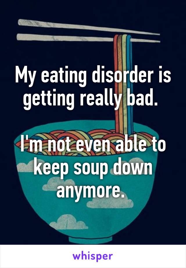 My eating disorder is getting really bad. 

I'm not even able to keep soup down anymore. 