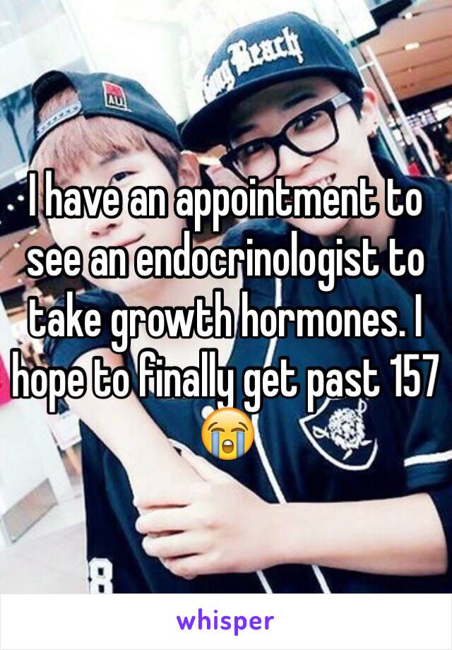 I have an appointment to see an endocrinologist to take growth hormones. I hope to finally get past 157 😭