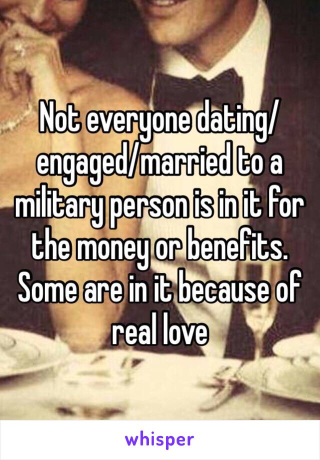 Not everyone dating/engaged/married to a military person is in it for the money or benefits. 
Some are in it because of real love