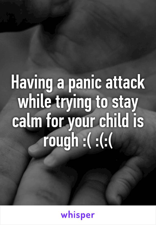 Having a panic attack while trying to stay calm for your child is rough :( :(:(