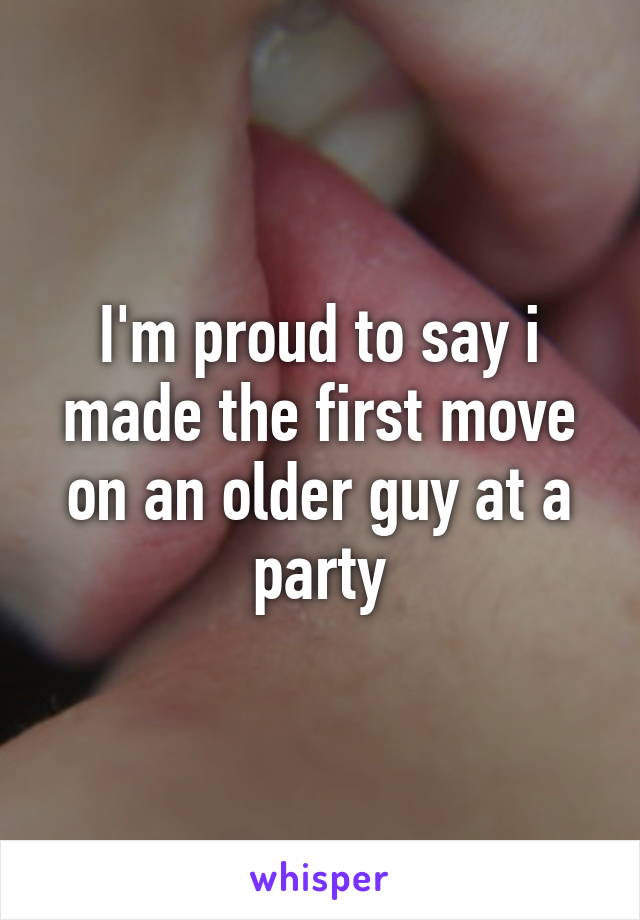 I'm proud to say i made the first move on an older guy at a party