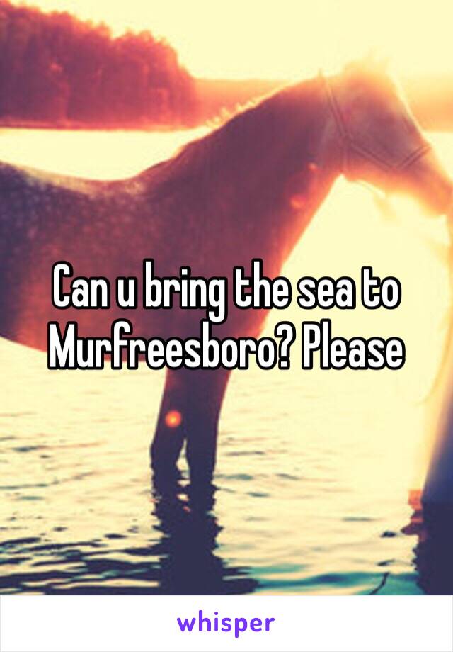 Can u bring the sea to Murfreesboro? Please