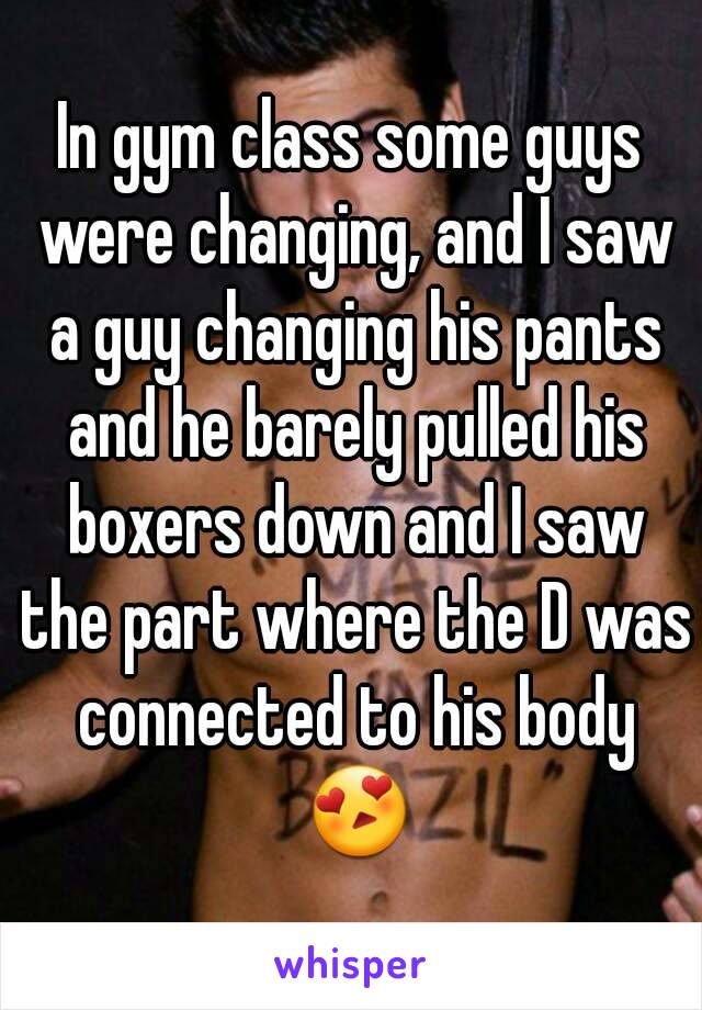 In gym class some guys were changing, and I saw a guy changing his pants and he barely pulled his boxers down and I saw the part where the D was connected to his body 😍