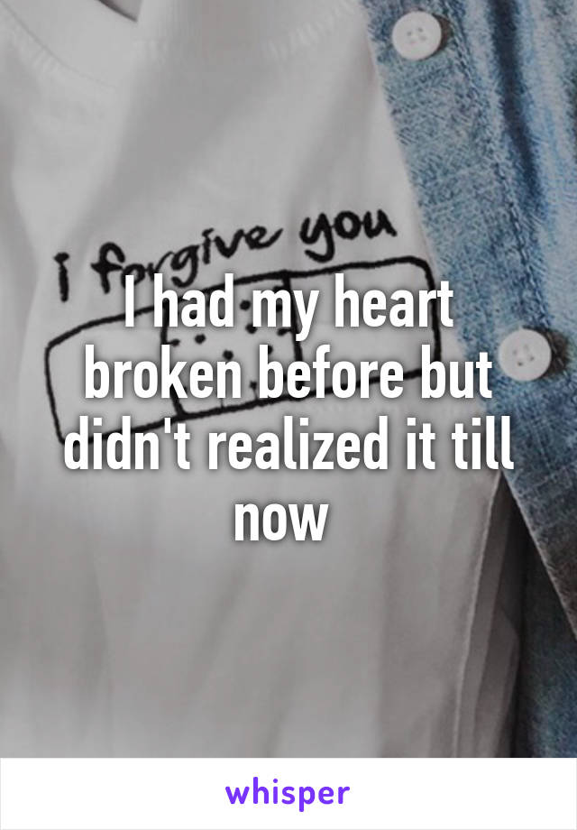 I had my heart broken before but didn't realized it till now 