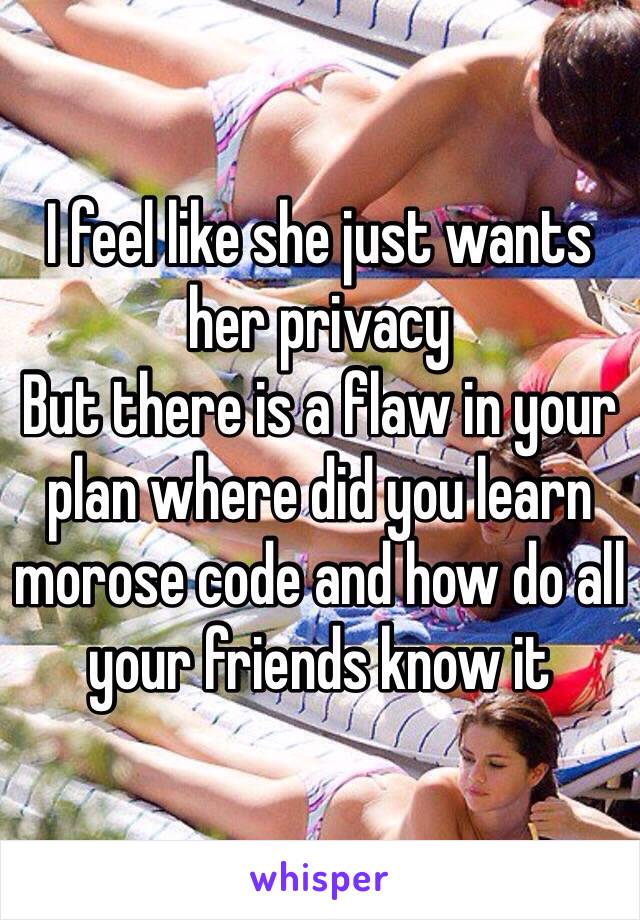 I feel like she just wants her privacy 
But there is a flaw in your plan where did you learn morose code and how do all your friends know it 