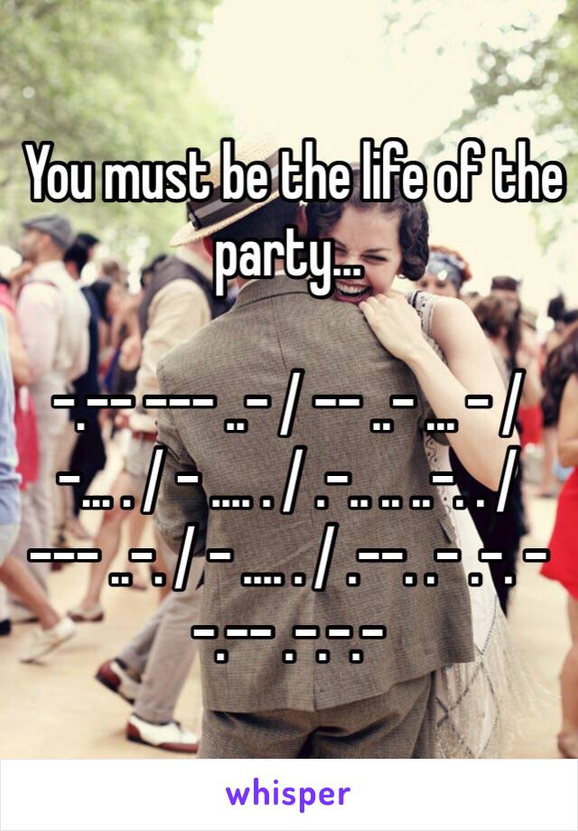  You must be the life of the party...

-.-- --- ..- / -- ..- ... - / -... . / - .... . / .-.. .. ..-. . / --- ..-. / - .... . / .--. .- .-. - -.-- .-.-.-