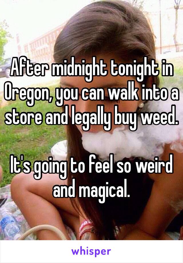 After midnight tonight in Oregon, you can walk into a store and legally buy weed. 

It's going to feel so weird and magical. 