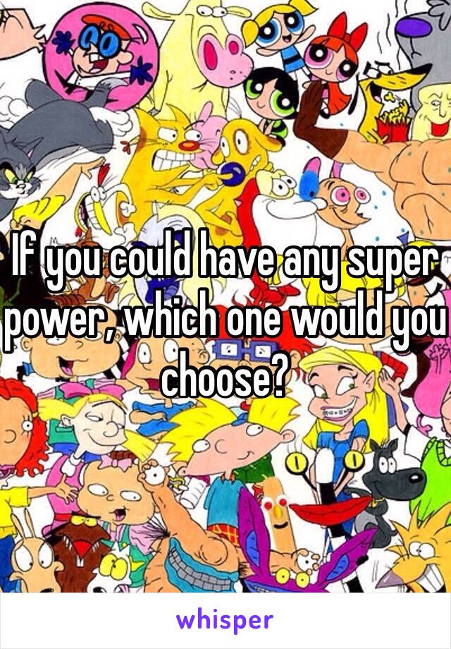 If you could have any super power, which one would you choose?