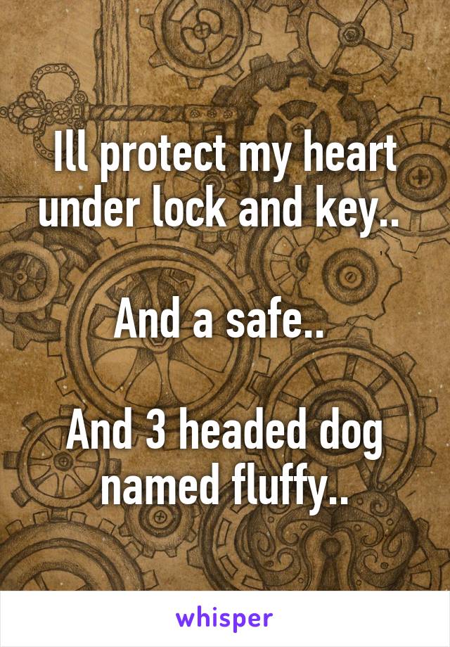 Ill protect my heart under lock and key.. 

And a safe.. 

And 3 headed dog named fluffy..