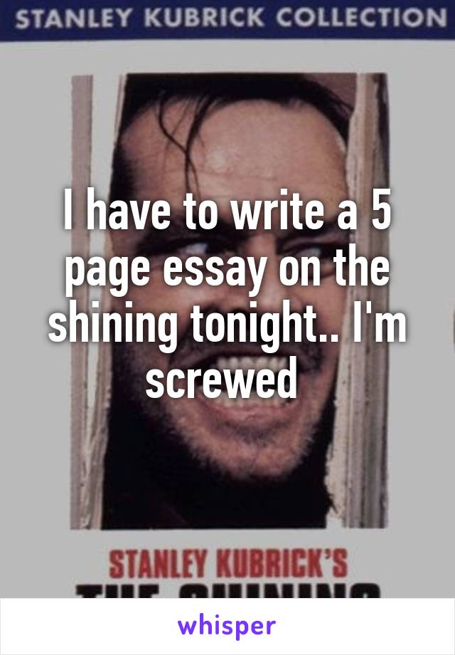 I have to write a 5 page essay on the shining tonight.. I'm screwed 
