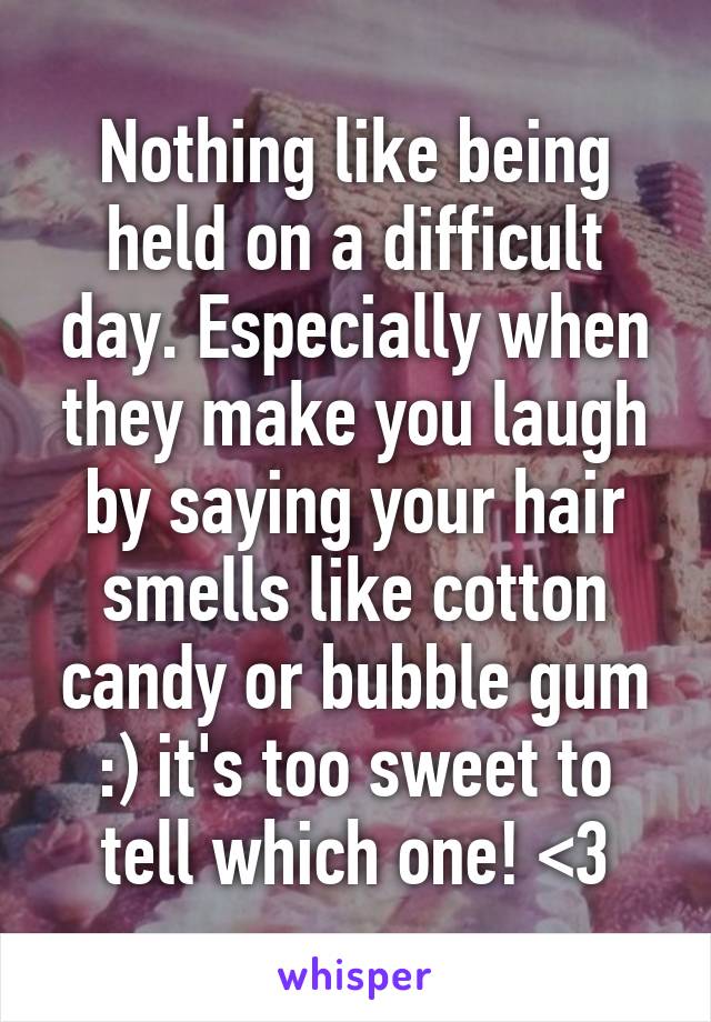 Nothing like being held on a difficult day. Especially when they make you laugh by saying your hair smells like cotton candy or bubble gum :) it's too sweet to tell which one! <3