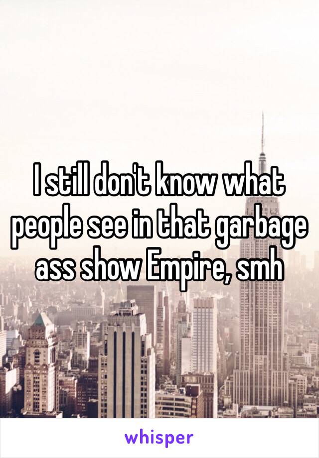 I still don't know what people see in that garbage ass show Empire, smh