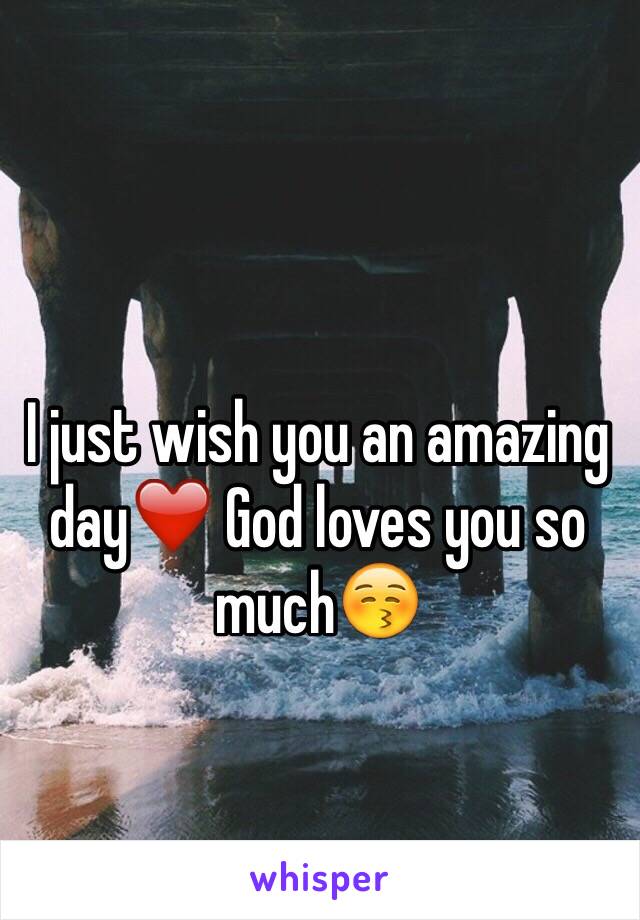 I just wish you an amazing day❤️ God loves you so much😚