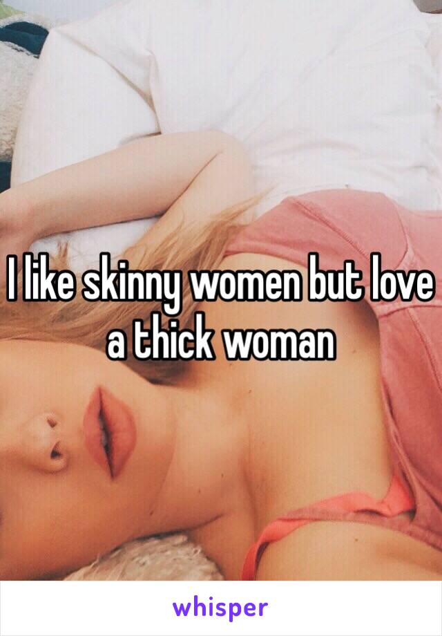 I like skinny women but love a thick woman