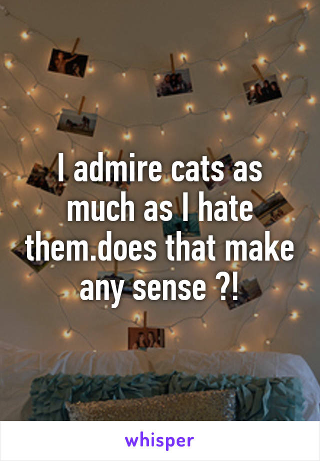 I admire cats as much as I hate them.does that make any sense ?!