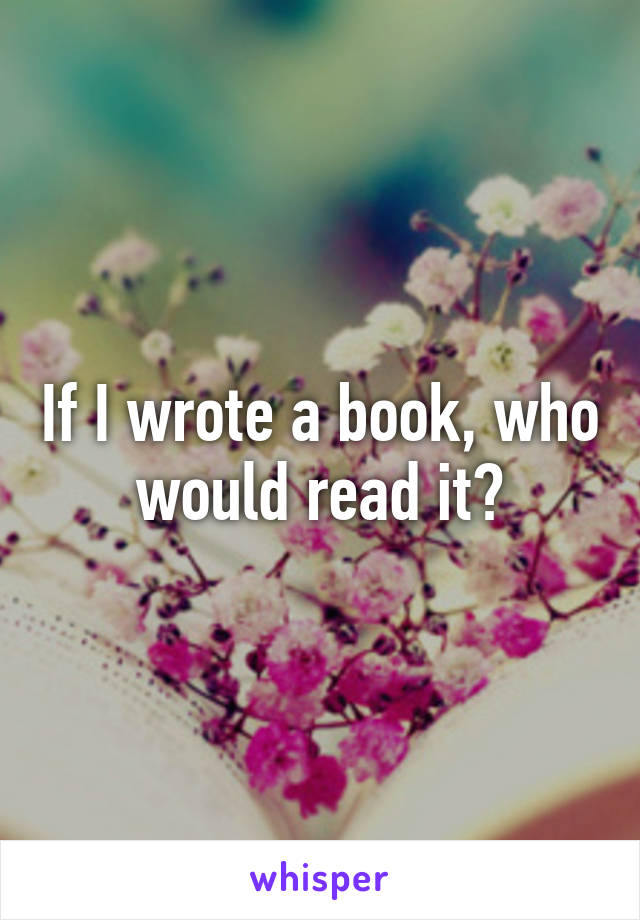 If I wrote a book, who would read it?