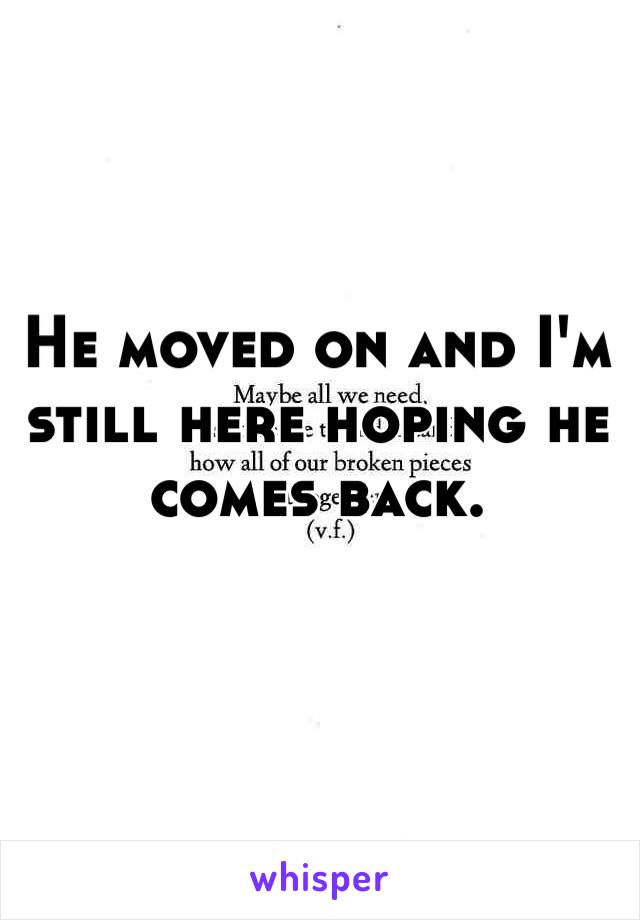 He moved on and I'm still here hoping he comes back. 