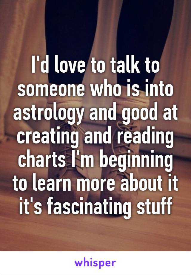 I'd love to talk to someone who is into astrology and good at creating and reading charts I'm beginning to learn more about it it's fascinating stuff