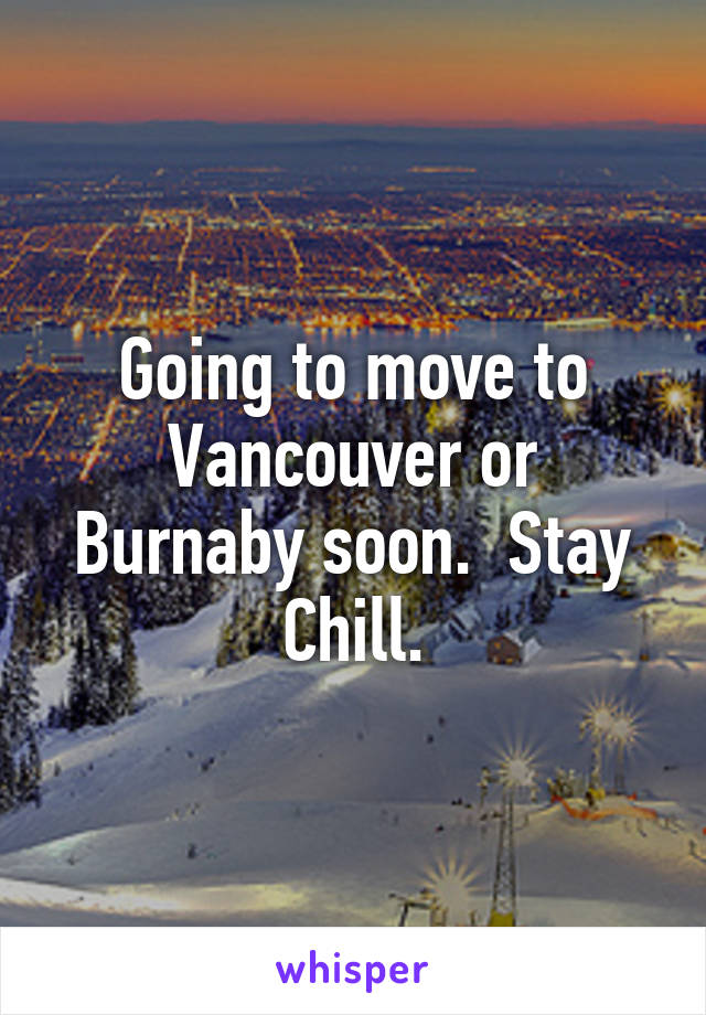 Going to move to Vancouver or Burnaby soon.  Stay Chill.