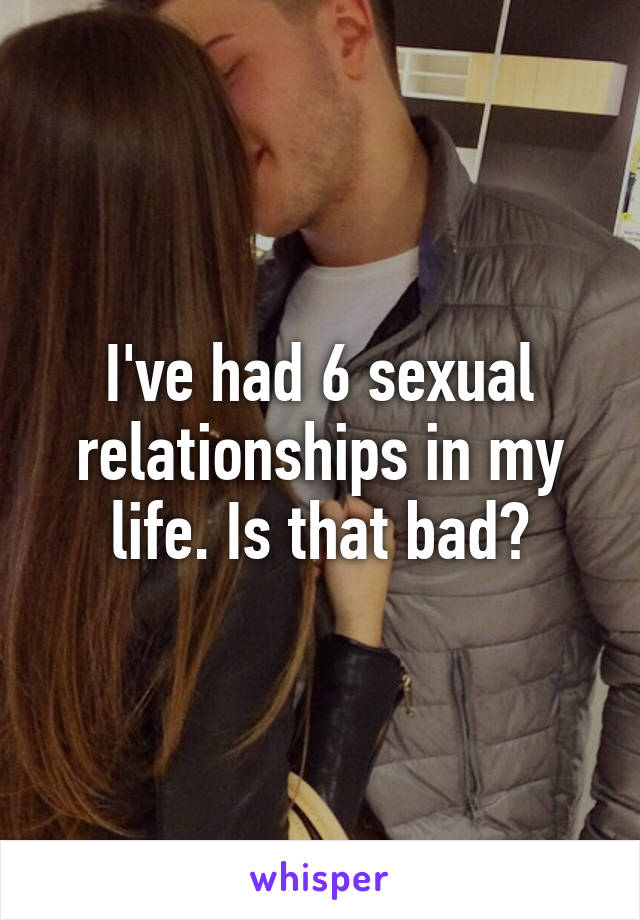 I've had 6 sexual relationships in my life. Is that bad?