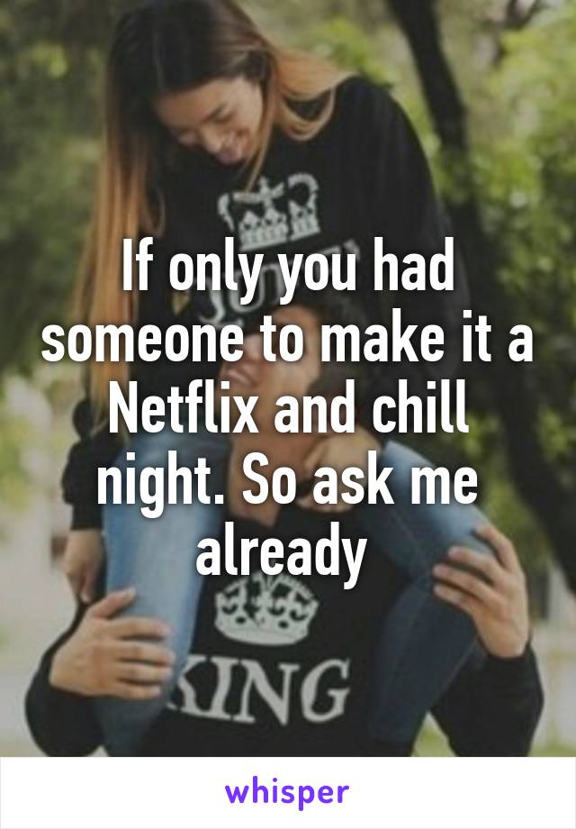 If only you had someone to make it a Netflix and chill night. So ask me already 