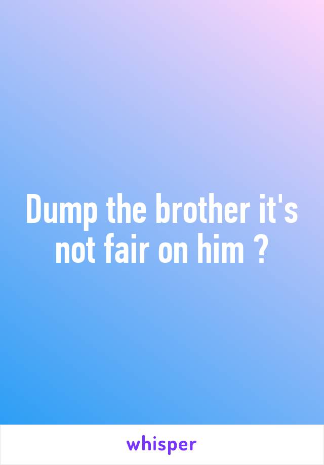 Dump the brother it's not fair on him 😟