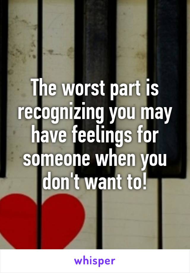 The worst part is recognizing you may have feelings for someone when you don't want to!