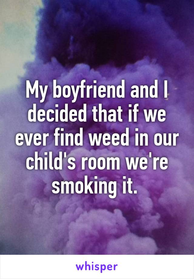 My boyfriend and I decided that if we ever find weed in our child's room we're smoking it. 