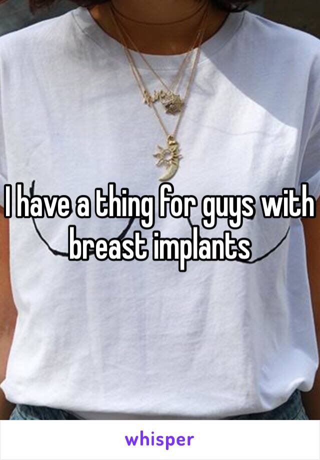 I have a thing for guys with breast implants 