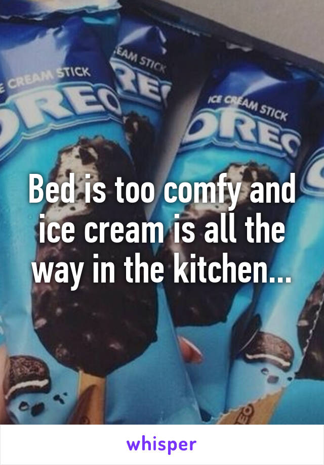 Bed is too comfy and ice cream is all the way in the kitchen...