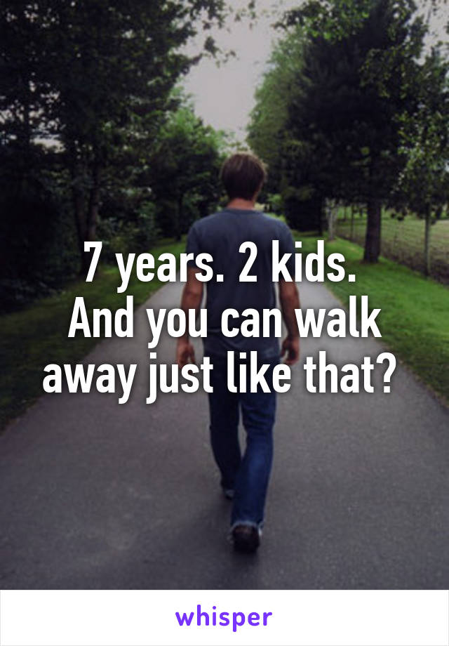 7 years. 2 kids. 
And you can walk away just like that? 