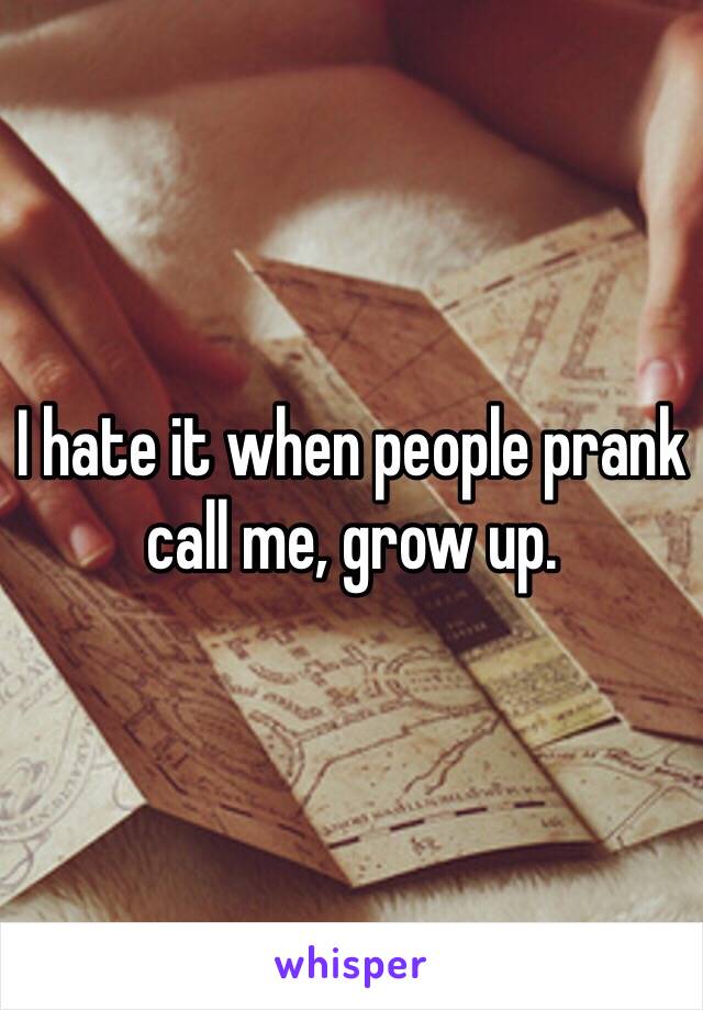 I hate it when people prank call me, grow up. 