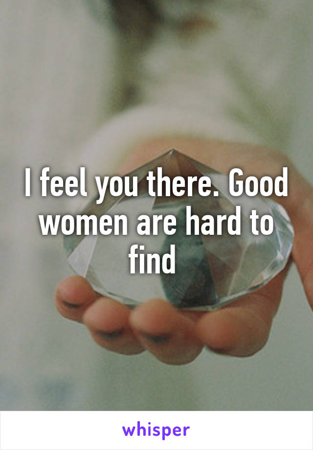 I feel you there. Good women are hard to find 