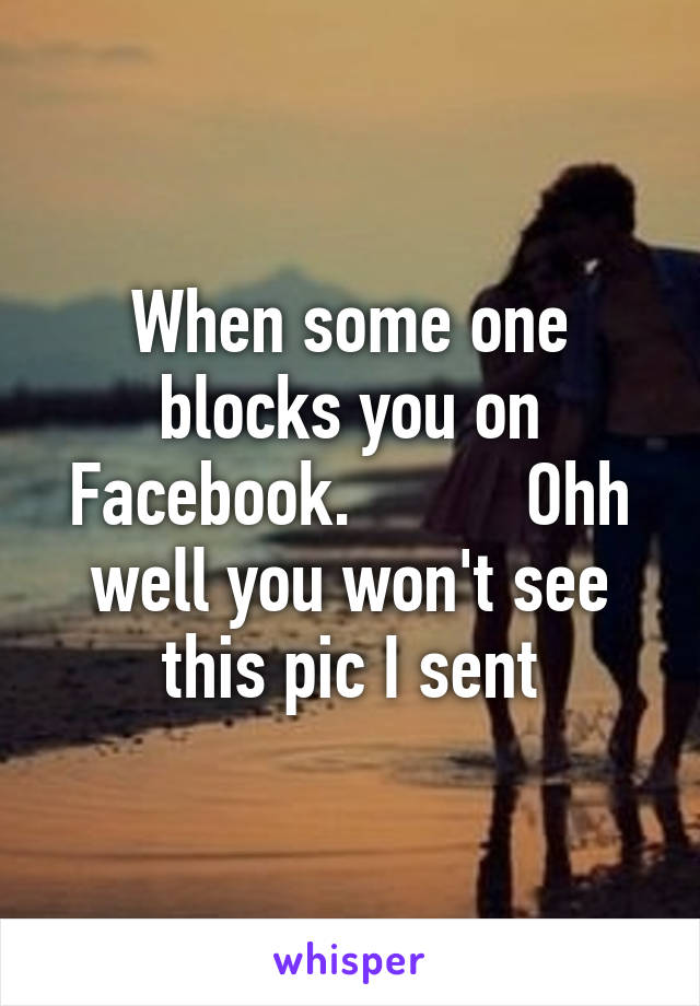 When some one blocks you on Facebook.          Ohh well you won't see this pic I sent