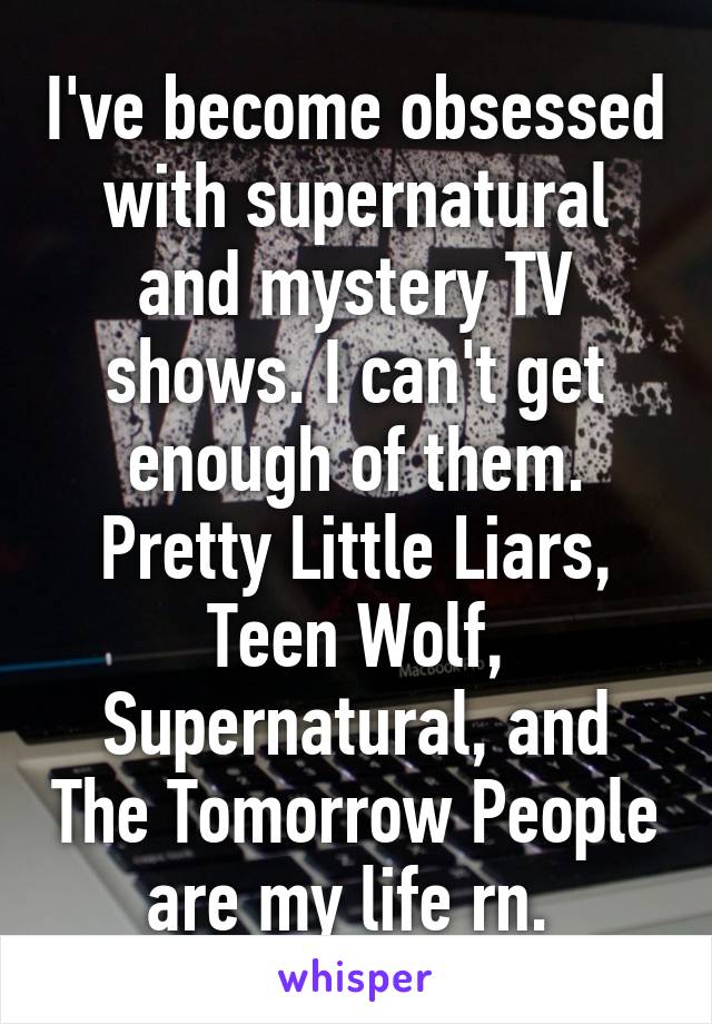 I've become obsessed with supernatural and mystery TV shows. I can't get enough of them. Pretty Little Liars, Teen Wolf, Supernatural, and The Tomorrow People are my life rn. 