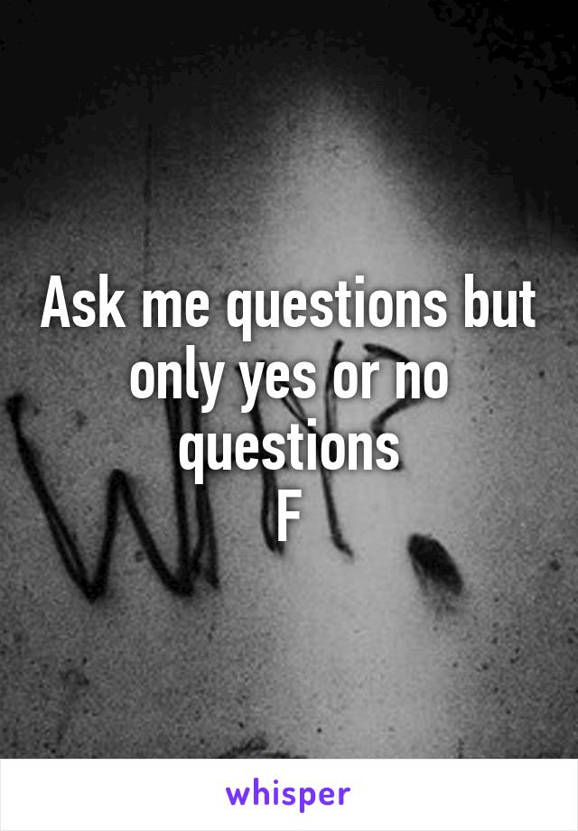 Ask me questions but only yes or no questions
F