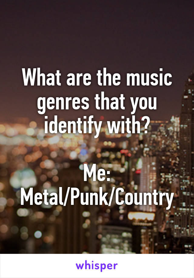 What are the music genres that you identify with?

Me: Metal/Punk/Country