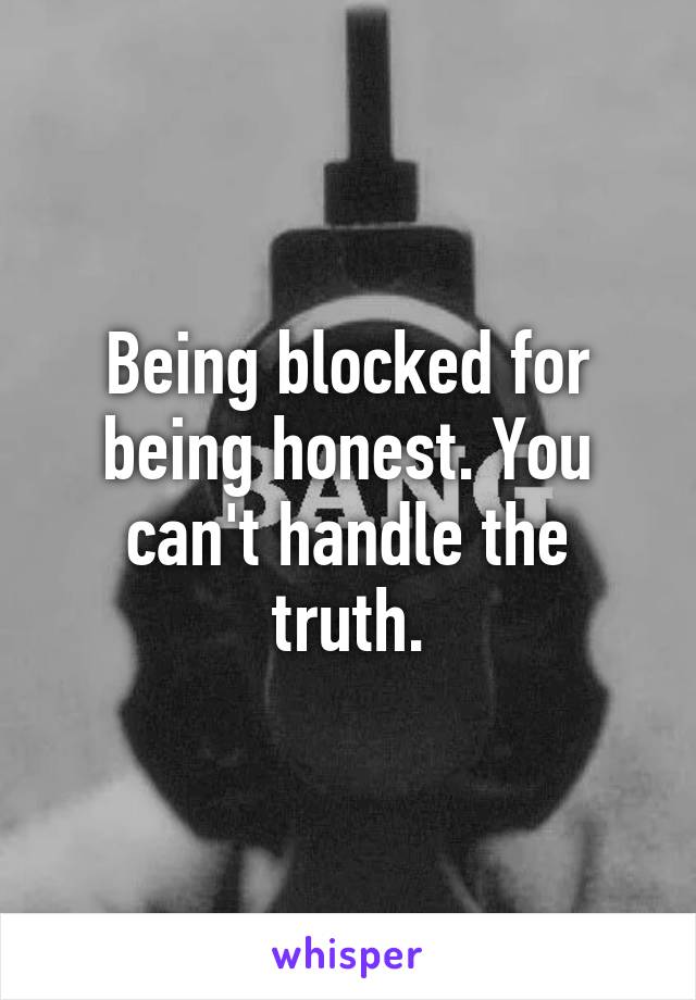 Being blocked for being honest. You can't handle the truth.