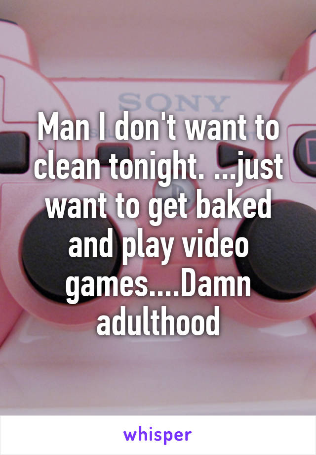 Man I don't want to clean tonight. ...just want to get baked and play video games....Damn adulthood