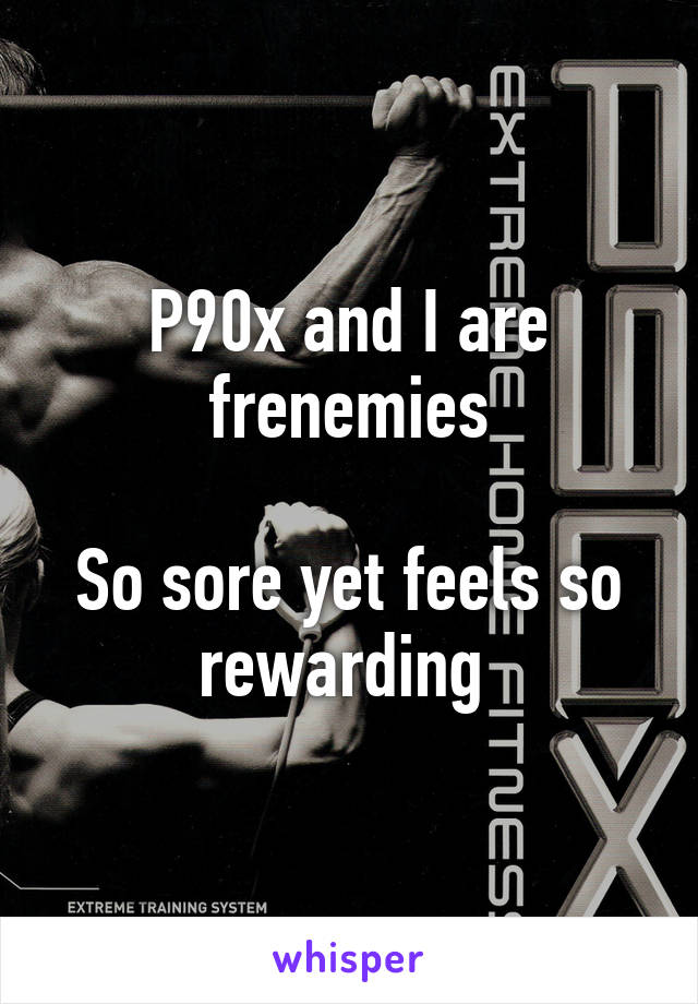 P90x and I are frenemies

So sore yet feels so rewarding 