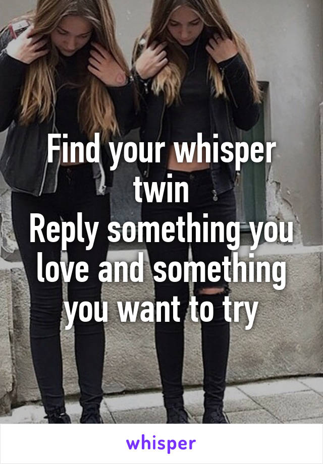 Find your whisper twin
Reply something you love and something you want to try