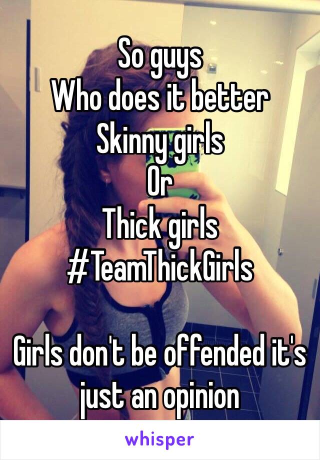 So guys
Who does it better 
Skinny girls
Or
Thick girls 
#TeamThickGirls

Girls don't be offended it's just an opinion 