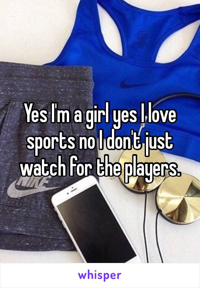 Yes I'm a girl yes I love sports no I don't just watch for the players. 